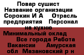 Повар-сушист › Название организации ­ Сорокин И.А. › Отрасль предприятия ­ Персонал на кухню › Минимальный оклад ­ 18 000 - Все города Работа » Вакансии   . Амурская обл.,Мазановский р-н